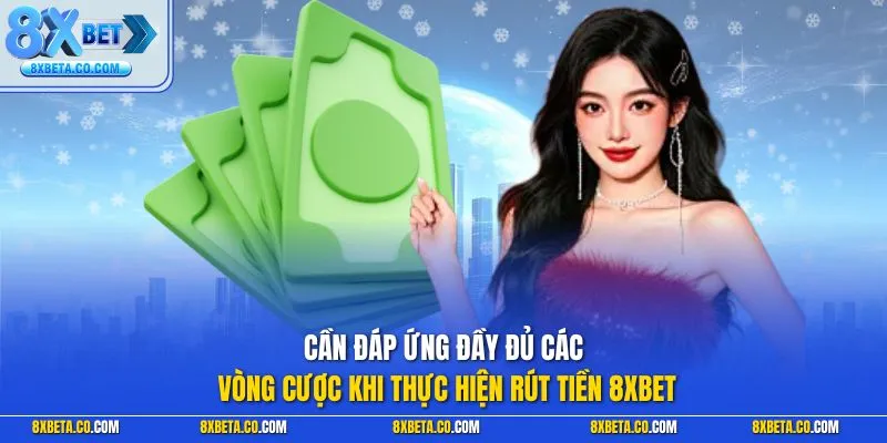 Cần đáp ứng đầy đủ các vòng cược khi thực hiện rút tiền 8XBET