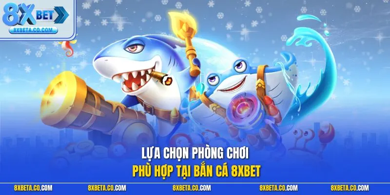 Lựa chọn phòng chơi phù hợp tại bắn cá 8XBET