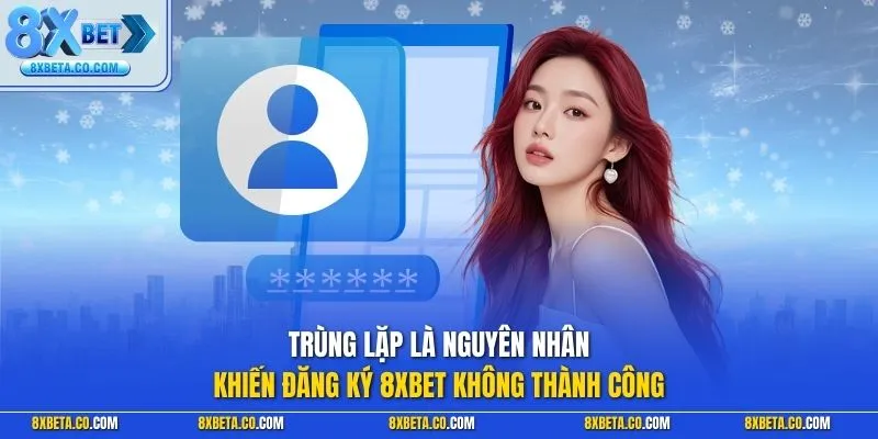 Trùng lặp là nguyên nhân khiến đăng ký 8XBET không thành công